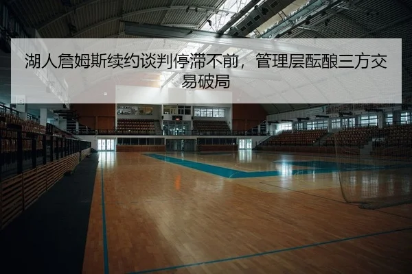 湖人詹姆斯续约谈判停滞不前，管理层酝酿三方交易破局